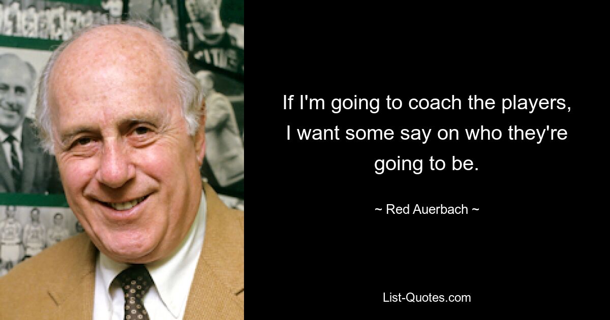 If I'm going to coach the players, I want some say on who they're going to be. — © Red Auerbach