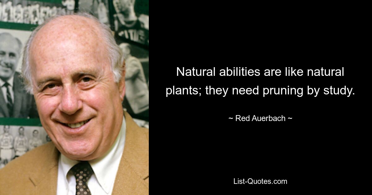 Natural abilities are like natural plants; they need pruning by study. — © Red Auerbach