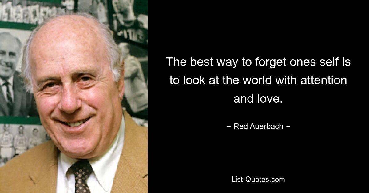 The best way to forget ones self is to look at the world with attention and love. — © Red Auerbach