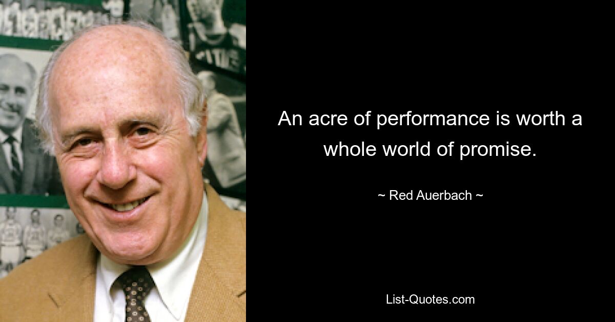 An acre of performance is worth a whole world of promise. — © Red Auerbach