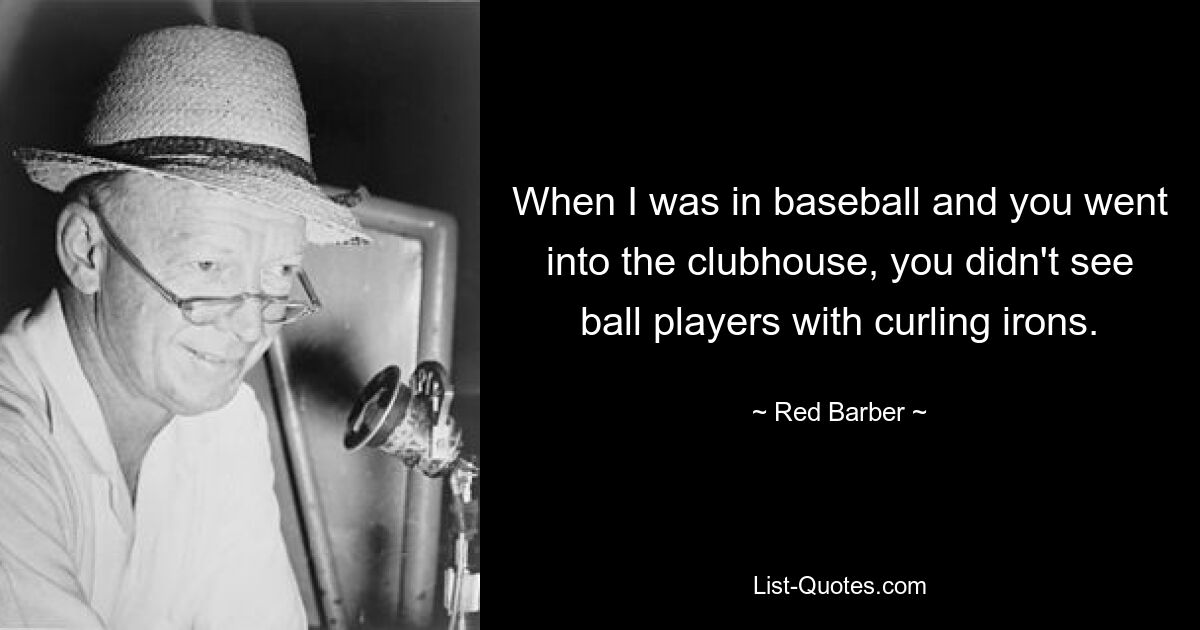 When I was in baseball and you went into the clubhouse, you didn't see ball players with curling irons. — © Red Barber