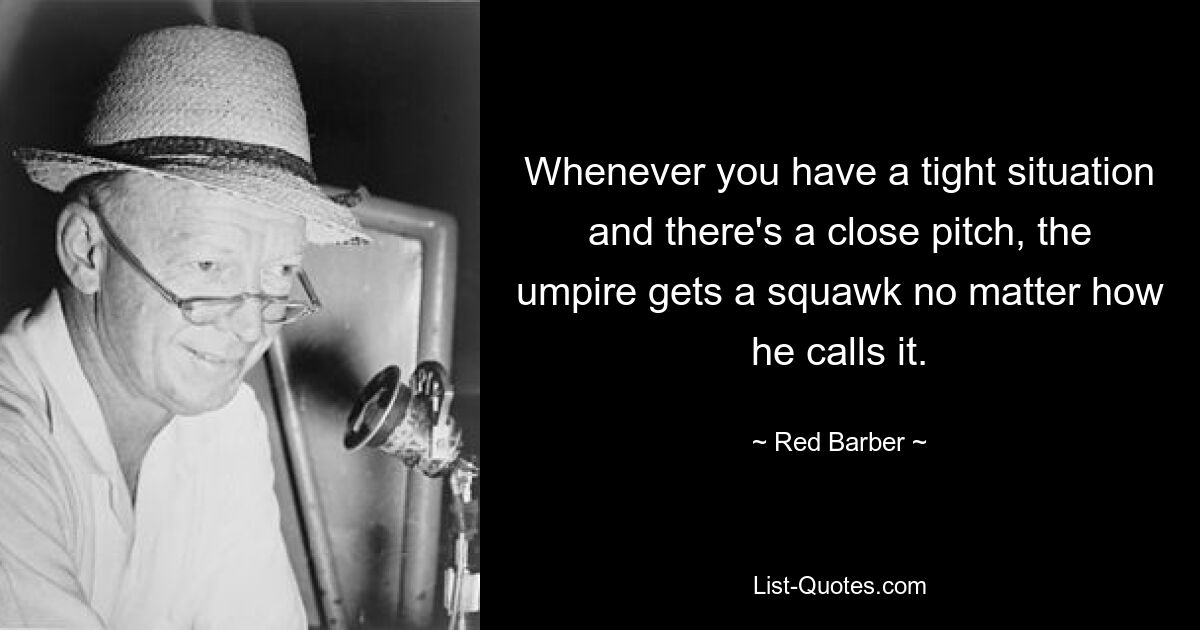 Whenever you have a tight situation and there's a close pitch, the umpire gets a squawk no matter how he calls it. — © Red Barber