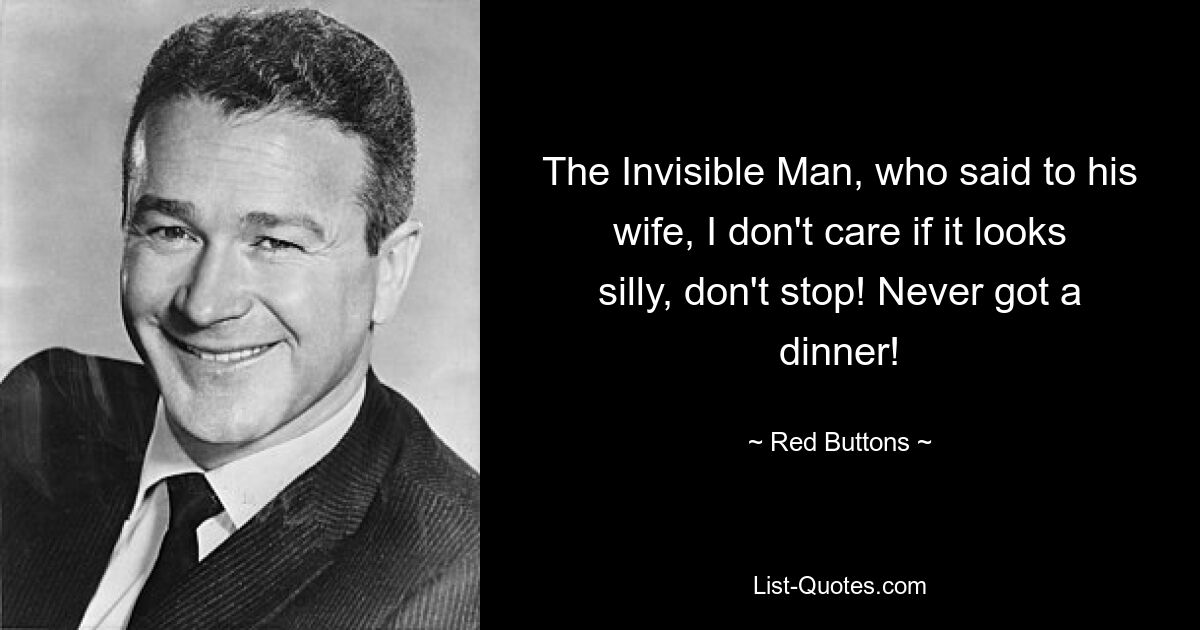 The Invisible Man, who said to his wife, I don't care if it looks silly, don't stop! Never got a dinner! — © Red Buttons