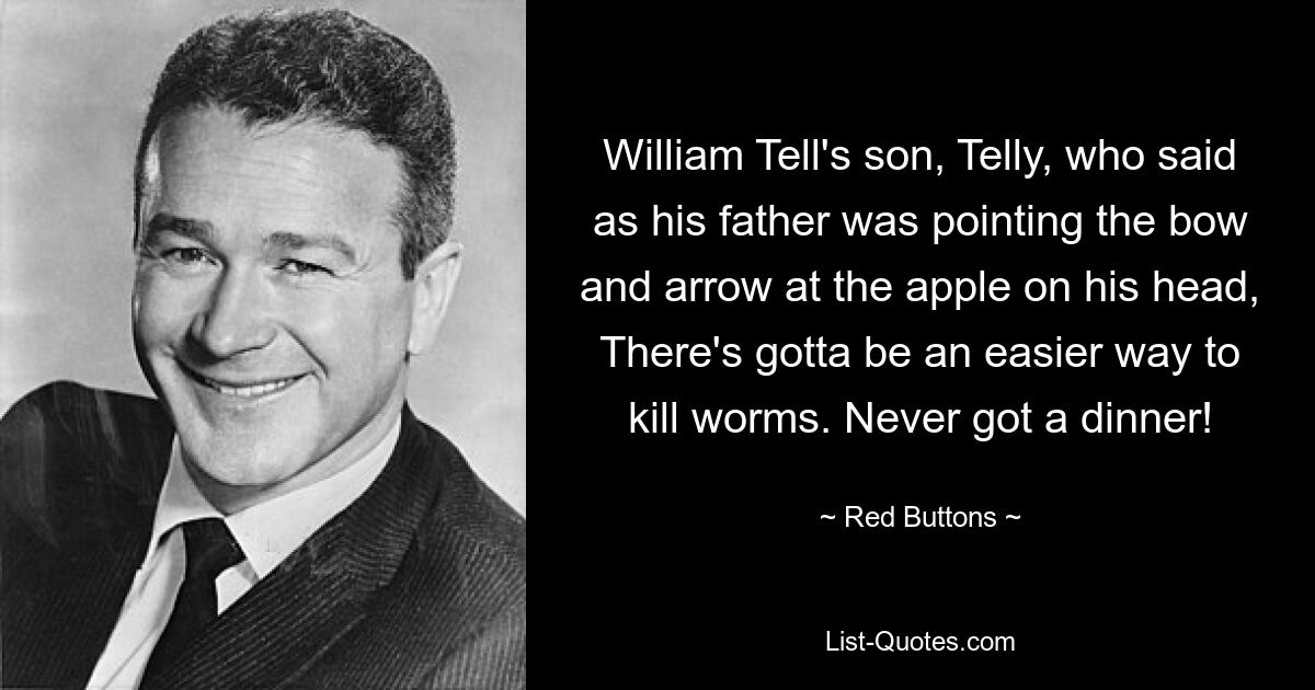 William Tell's son, Telly, who said as his father was pointing the bow and arrow at the apple on his head, There's gotta be an easier way to kill worms. Never got a dinner! — © Red Buttons