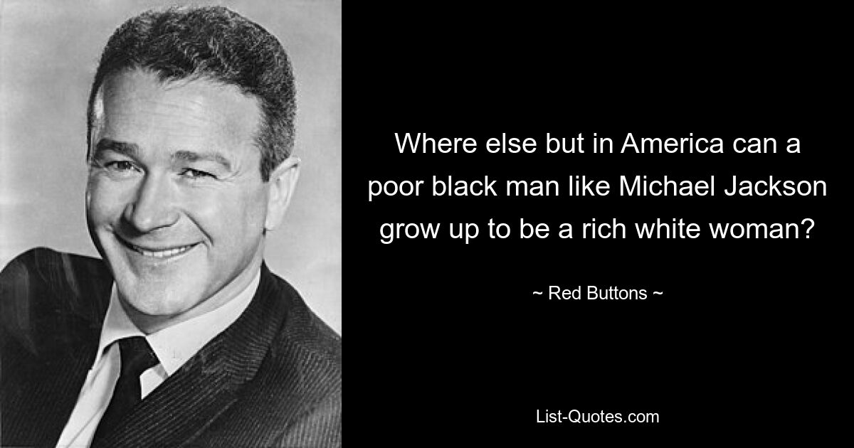 Where else but in America can a poor black man like Michael Jackson grow up to be a rich white woman? — © Red Buttons