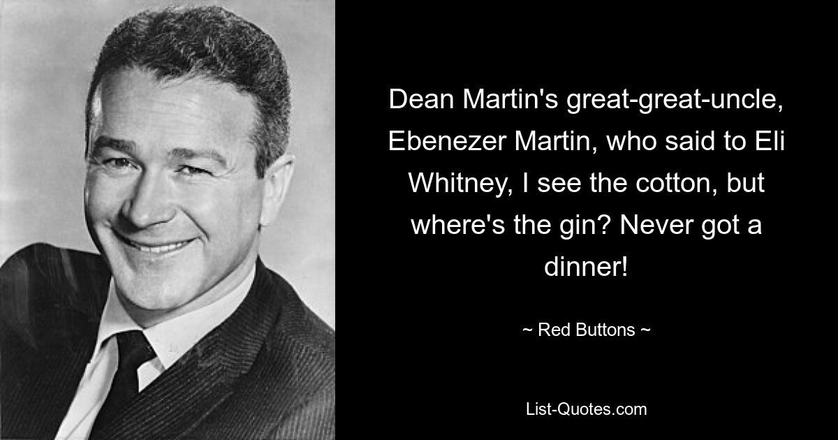 Dean Martin's great-great-uncle, Ebenezer Martin, who said to Eli Whitney, I see the cotton, but where's the gin? Never got a dinner! — © Red Buttons