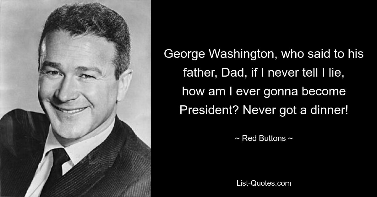 George Washington, who said to his father, Dad, if I never tell I lie, how am I ever gonna become President? Never got a dinner! — © Red Buttons