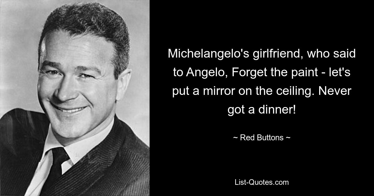 Michelangelo's girlfriend, who said to Angelo, Forget the paint - let's put a mirror on the ceiling. Never got a dinner! — © Red Buttons