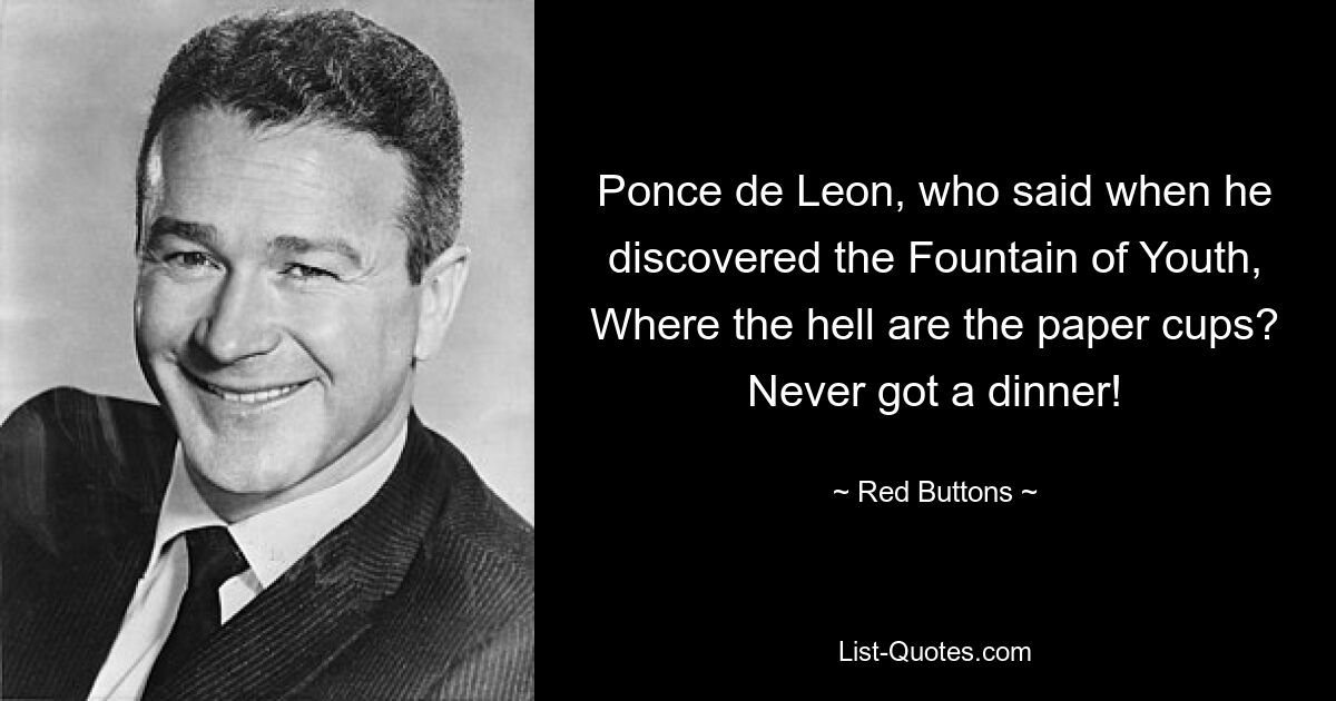 Ponce de Leon, who said when he discovered the Fountain of Youth, Where the hell are the paper cups? Never got a dinner! — © Red Buttons