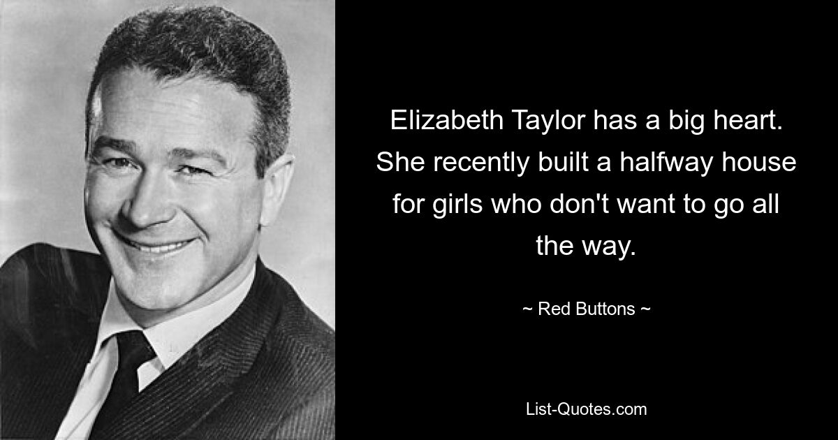 Elizabeth Taylor has a big heart. She recently built a halfway house for girls who don't want to go all the way. — © Red Buttons