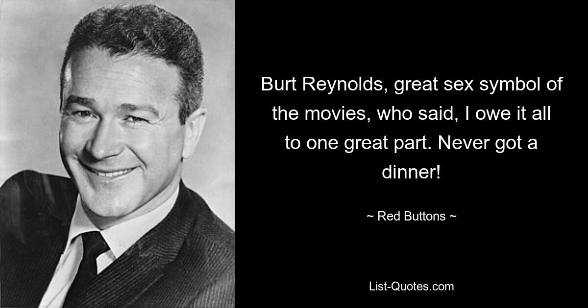 Burt Reynolds, great sex symbol of the movies, who said, I owe it all to one great part. Never got a dinner! — © Red Buttons