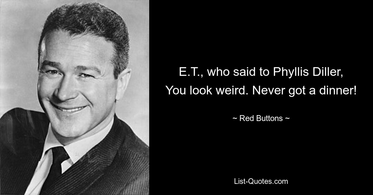 E.T., who said to Phyllis Diller, You look weird. Never got a dinner! — © Red Buttons