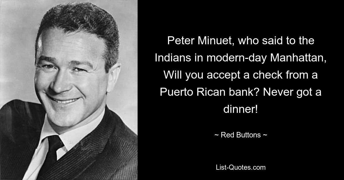 Peter Minuet, who said to the Indians in modern-day Manhattan, Will you accept a check from a Puerto Rican bank? Never got a dinner! — © Red Buttons