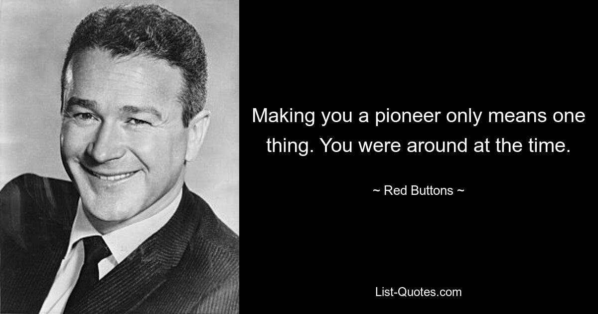 Making you a pioneer only means one thing. You were around at the time. — © Red Buttons