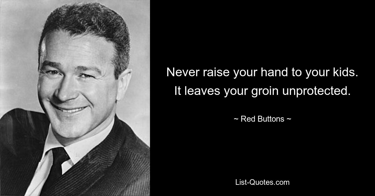 Never raise your hand to your kids. It leaves your groin unprotected. — © Red Buttons