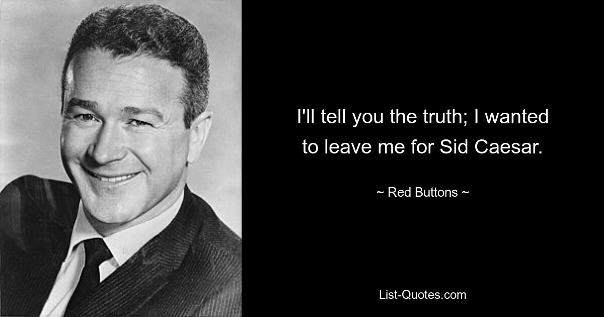 I'll tell you the truth; I wanted to leave me for Sid Caesar. — © Red Buttons