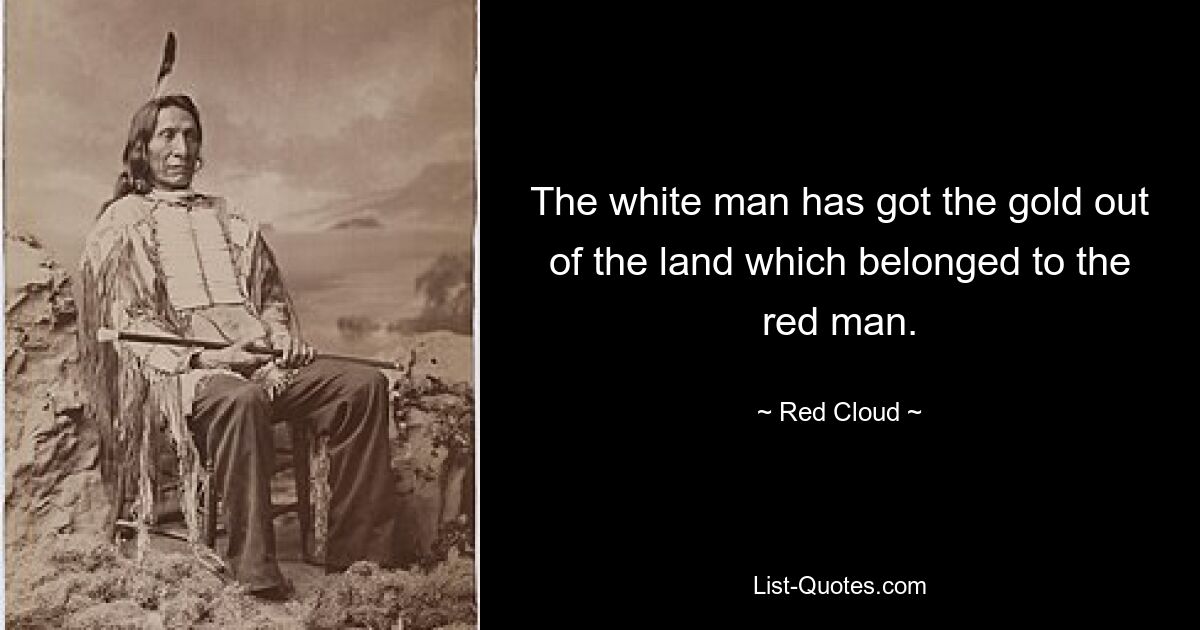 The white man has got the gold out of the land which belonged to the red man. — © Red Cloud