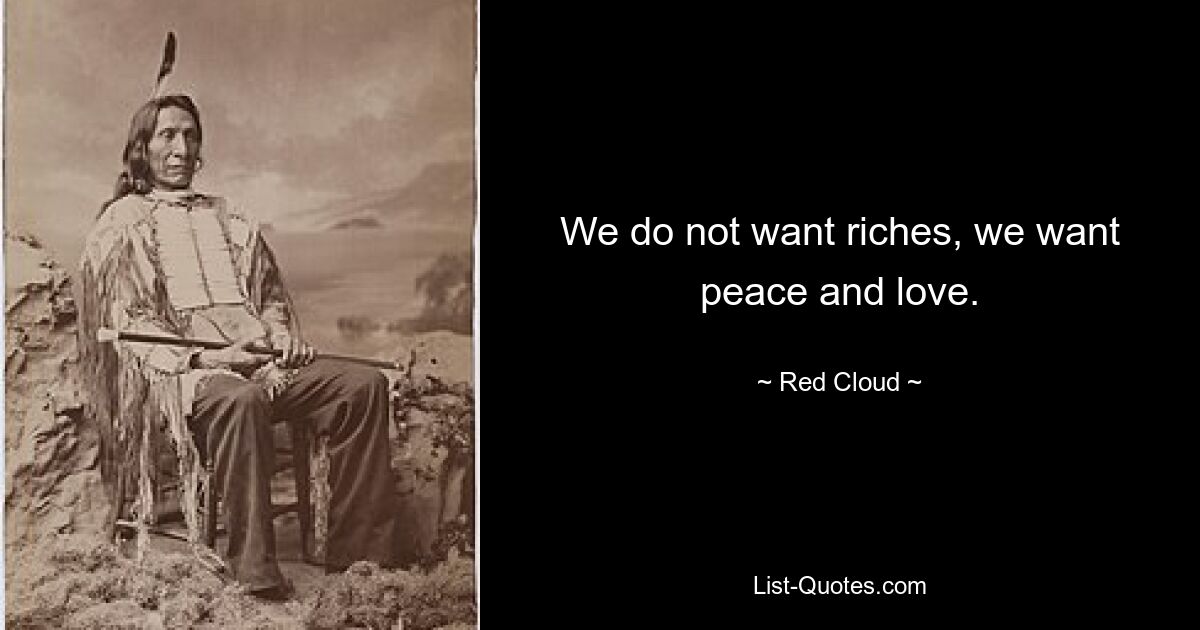 We do not want riches, we want peace and love. — © Red Cloud