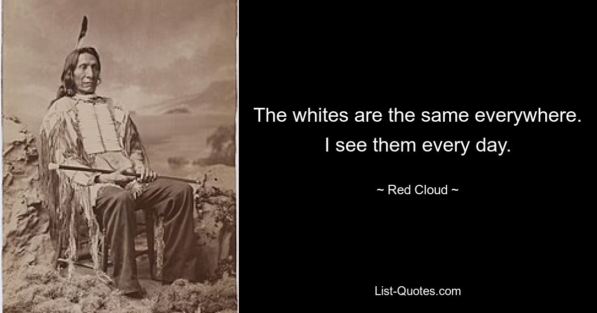 The whites are the same everywhere. I see them every day. — © Red Cloud