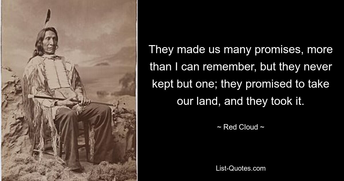 They made us many promises, more than I can remember, but they never kept but one; they promised to take our land, and they took it. — © Red Cloud