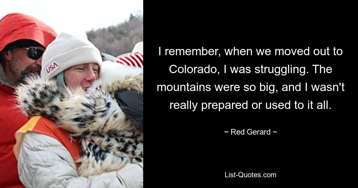 I remember, when we moved out to Colorado, I was struggling. The mountains were so big, and I wasn't really prepared or used to it all. — © Red Gerard