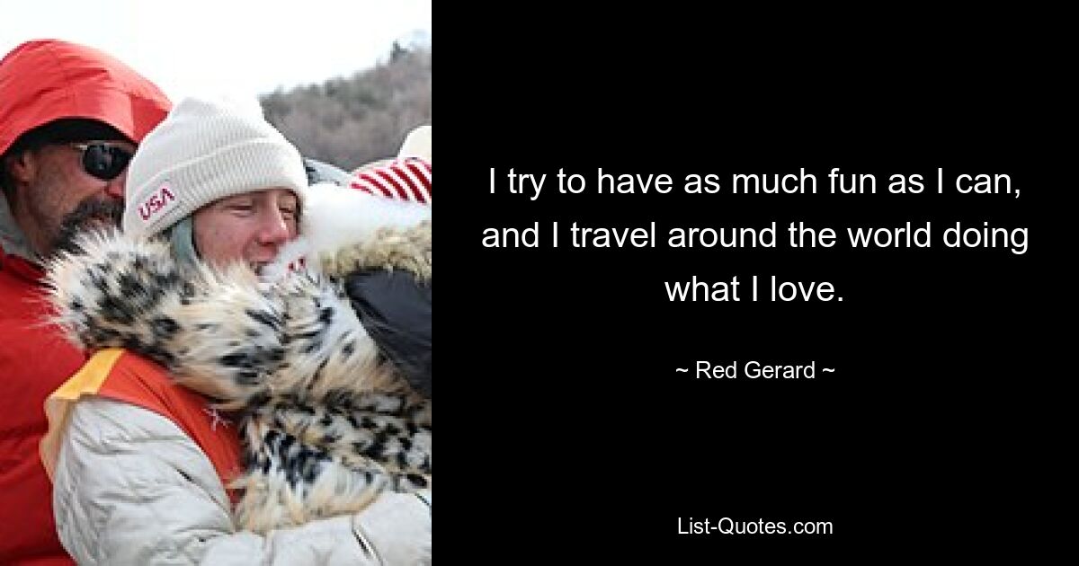 I try to have as much fun as I can, and I travel around the world doing what I love. — © Red Gerard