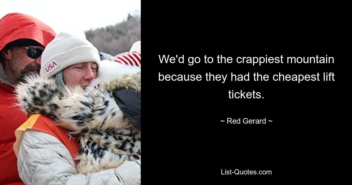 We'd go to the crappiest mountain because they had the cheapest lift tickets. — © Red Gerard