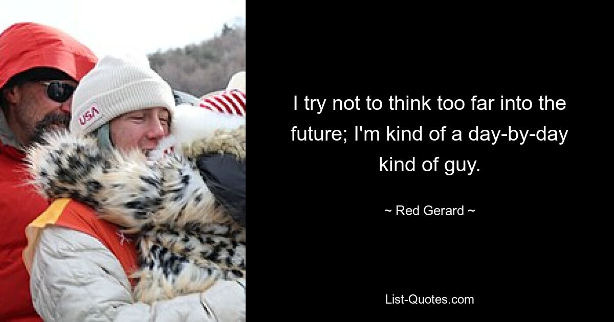 I try not to think too far into the future; I'm kind of a day-by-day kind of guy. — © Red Gerard