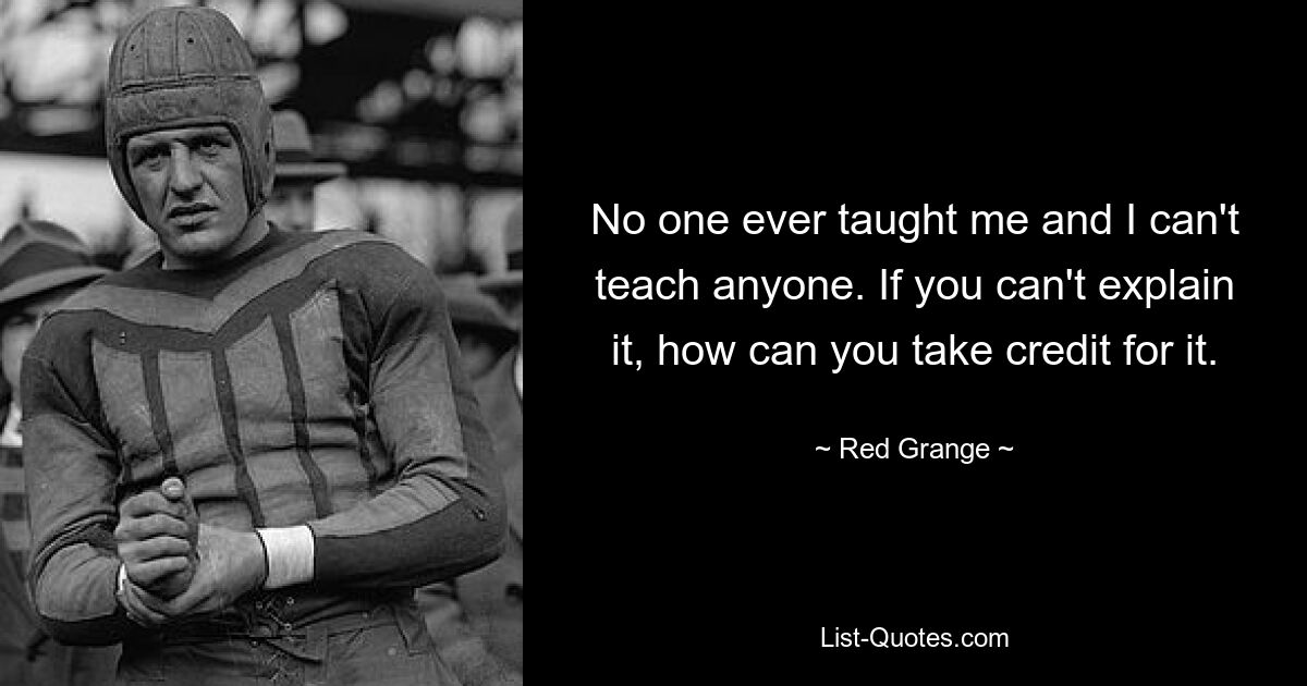 No one ever taught me and I can't teach anyone. If you can't explain it, how can you take credit for it. — © Red Grange