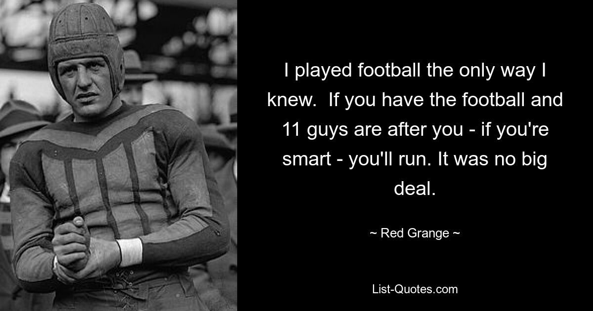 I played football the only way I knew.  If you have the football and 11 guys are after you - if you're smart - you'll run. It was no big deal. — © Red Grange