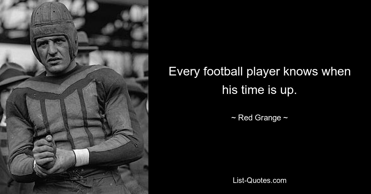 Every football player knows when his time is up. — © Red Grange