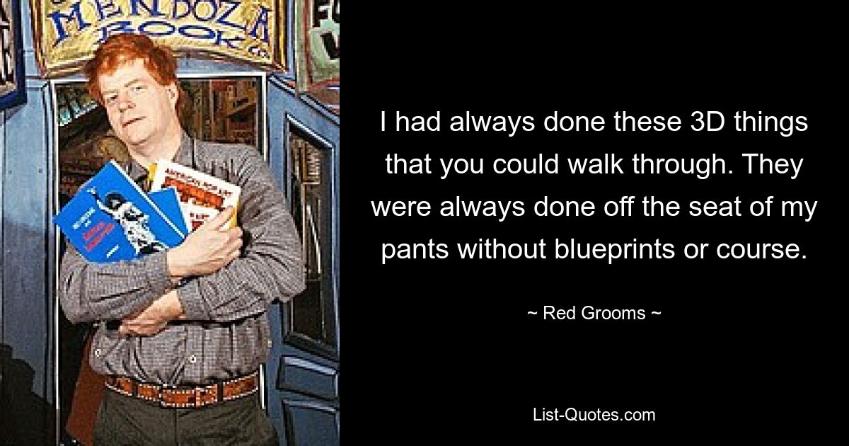 I had always done these 3D things that you could walk through. They were always done off the seat of my pants without blueprints or course. — © Red Grooms