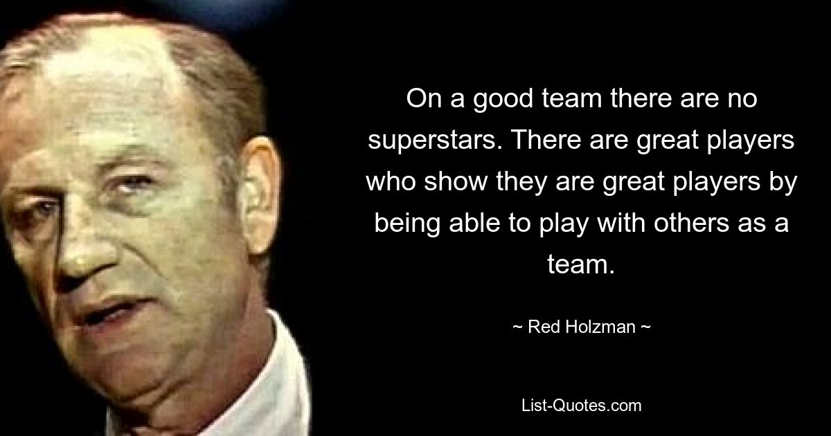 On a good team there are no superstars. There are great players who show they are great players by being able to play with others as a team. — © Red Holzman