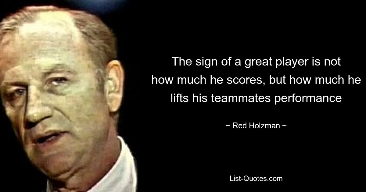 The sign of a great player is not how much he scores, but how much he lifts his teammates performance — © Red Holzman