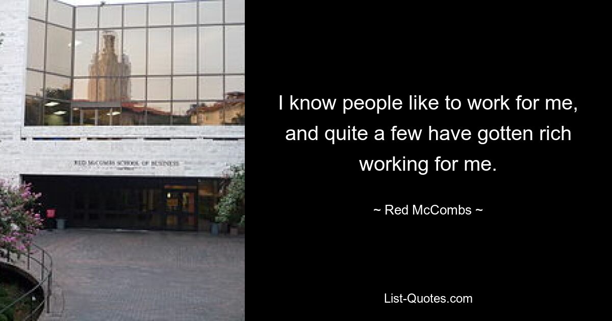 I know people like to work for me, and quite a few have gotten rich working for me. — © Red McCombs