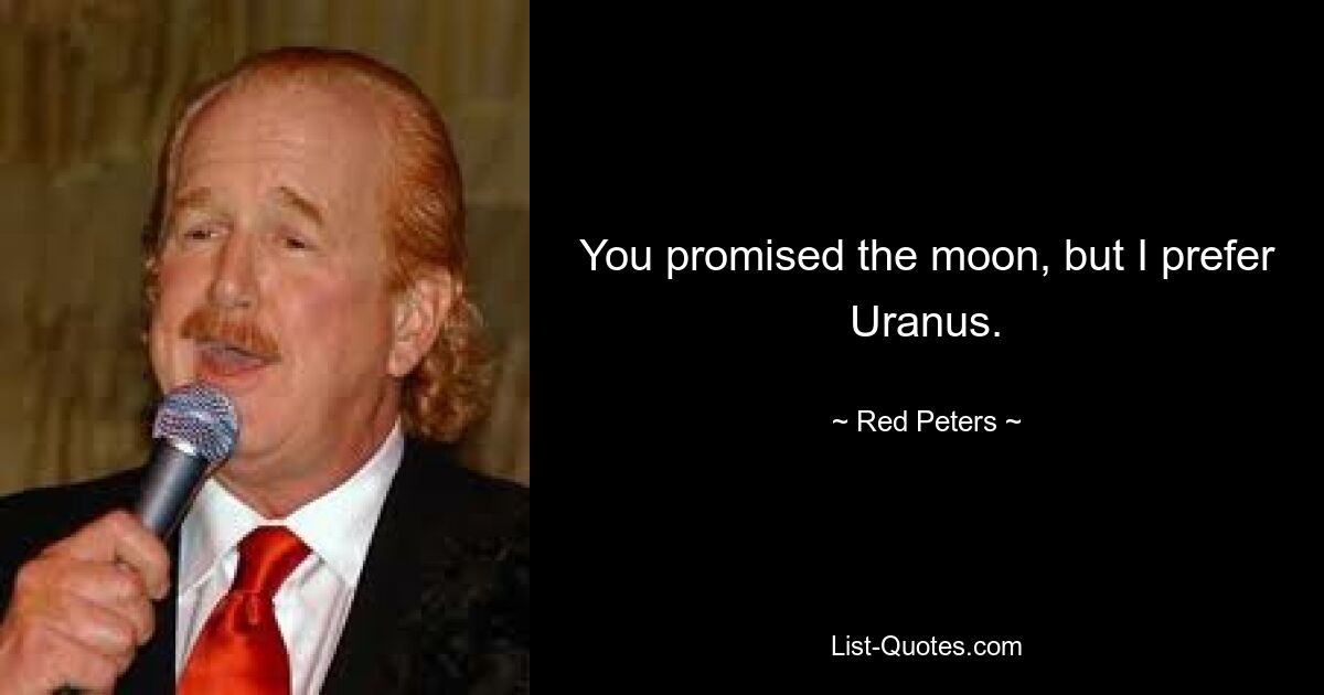 You promised the moon, but I prefer Uranus. — © Red Peters