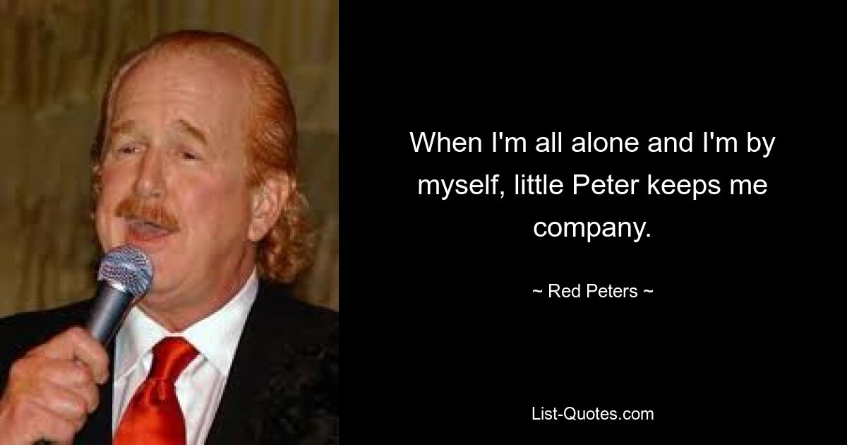 When I'm all alone and I'm by myself, little Peter keeps me company. — © Red Peters