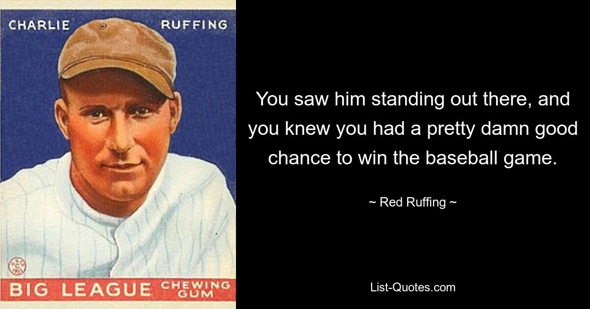 You saw him standing out there, and you knew you had a pretty damn good chance to win the baseball game. — © Red Ruffing