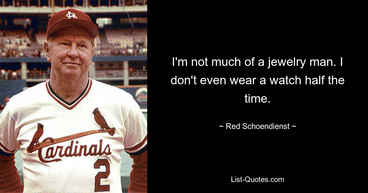 I'm not much of a jewelry man. I don't even wear a watch half the time. — © Red Schoendienst