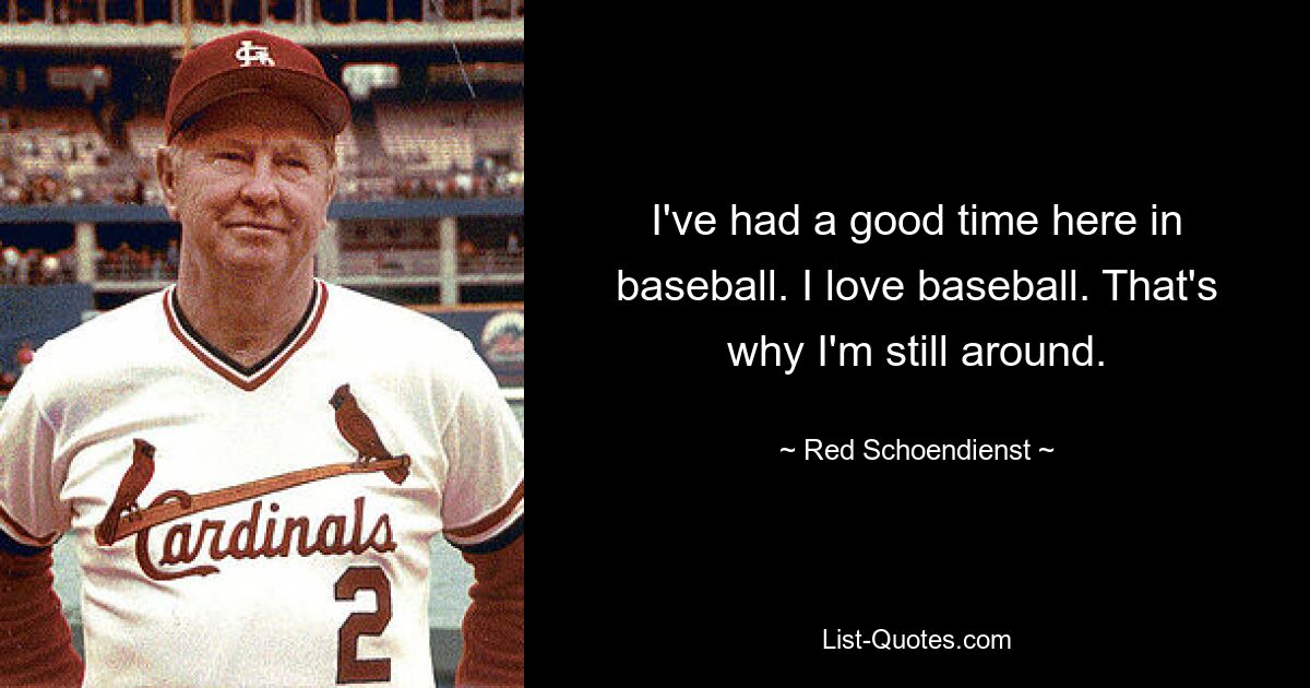 I've had a good time here in baseball. I love baseball. That's why I'm still around. — © Red Schoendienst