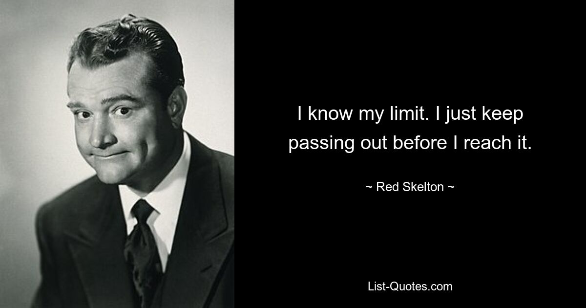 I know my limit. I just keep passing out before I reach it. — © Red Skelton