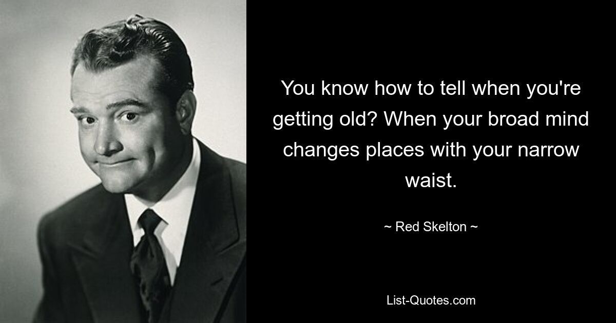 You know how to tell when you're getting old? When your broad mind changes places with your narrow waist. — © Red Skelton