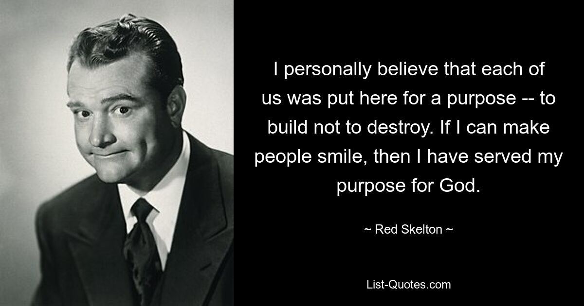 I personally believe that each of us was put here for a purpose -- to build not to destroy. If I can make people smile, then I have served my purpose for God. — © Red Skelton