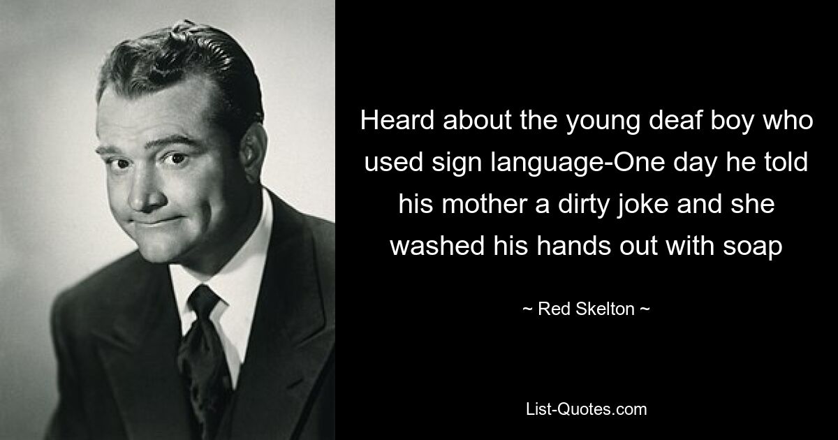 Heard about the young deaf boy who used sign language-One day he told his mother a dirty joke and she washed his hands out with soap — © Red Skelton