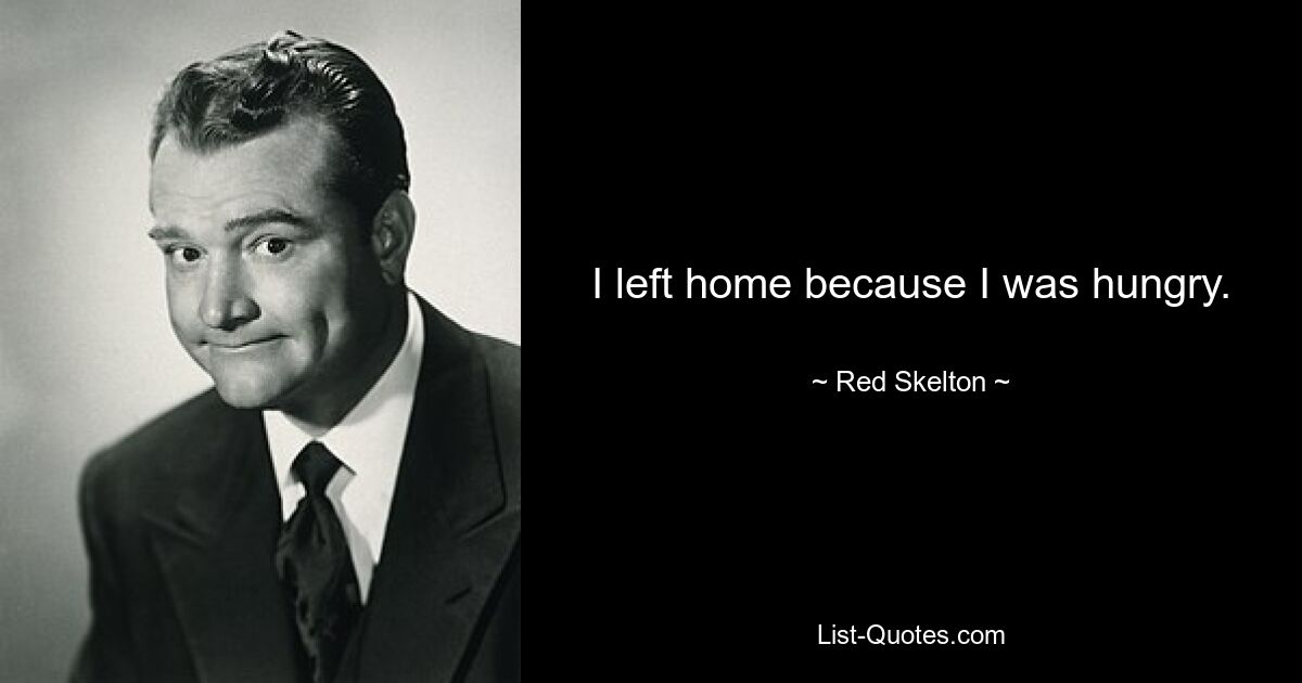 I left home because I was hungry. — © Red Skelton