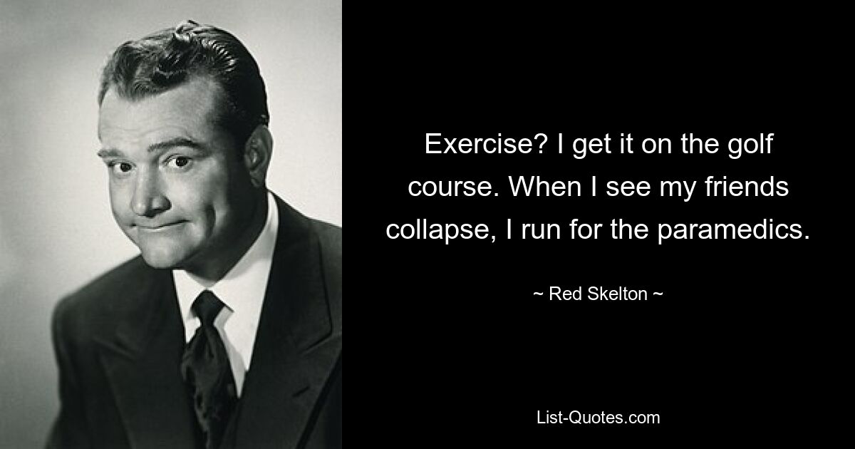 Exercise? I get it on the golf course. When I see my friends collapse, I run for the paramedics. — © Red Skelton