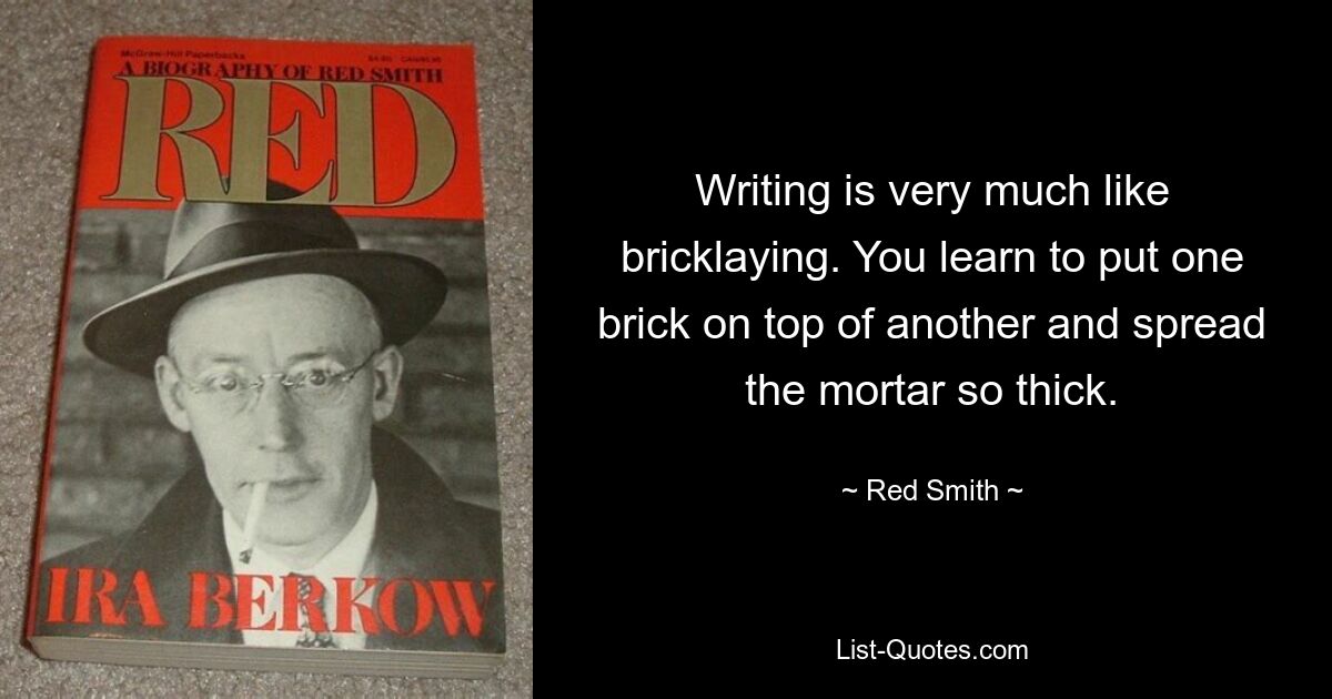 Writing is very much like bricklaying. You learn to put one brick on top of another and spread the mortar so thick. — © Red Smith