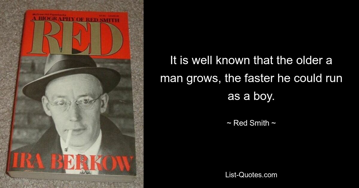 It is well known that the older a man grows, the faster he could run as a boy. — © Red Smith