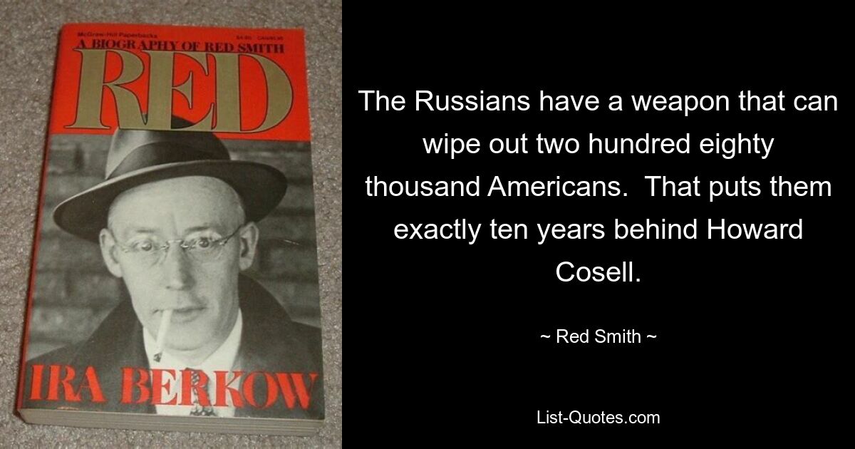 The Russians have a weapon that can wipe out two hundred eighty thousand Americans.  That puts them exactly ten years behind Howard Cosell. — © Red Smith