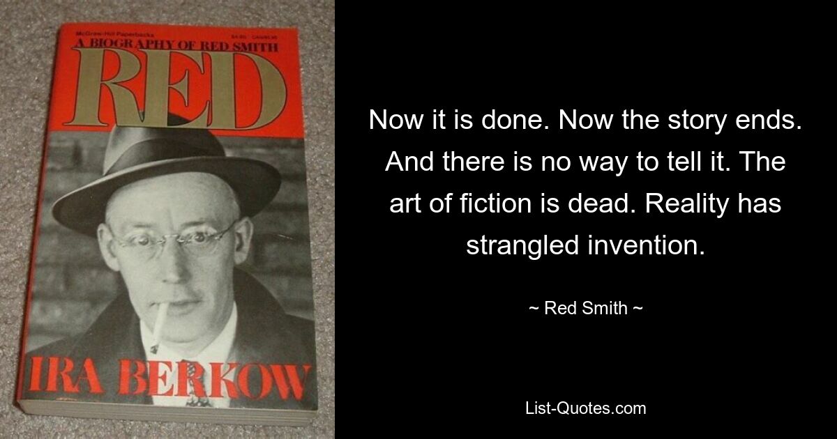 Now it is done. Now the story ends. And there is no way to tell it. The art of fiction is dead. Reality has strangled invention. — © Red Smith